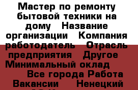 Мастер по ремонту бытовой техники на дому › Название организации ­ Компания-работодатель › Отрасль предприятия ­ Другое › Минимальный оклад ­ 20 000 - Все города Работа » Вакансии   . Ненецкий АО,Красное п.